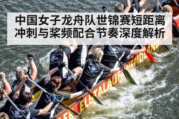 中国女子龙舟队世锦赛短距离冲刺与桨频配合节奏深度解析
